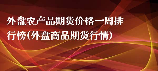 外盘农产品期货价格一周排行榜(外盘商品期货行情)_https://www.boyangwujin.com_期货直播间_第1张