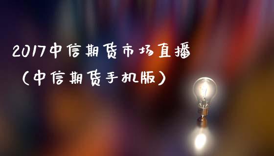 2017中信期货市场直播（中信期货手机版）_https://www.boyangwujin.com_期货直播间_第1张