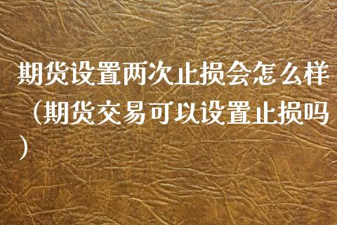 期货设置两次止损会怎么样（期货交易可以设置止损吗）_https://www.boyangwujin.com_期货直播间_第1张