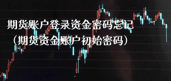 期货账户登录资金密码忘记（期货资金账户初始密码）