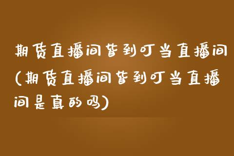 期货直播间皆到叮当直播间(期货直播间皆到叮当直播间是真的吗)_https://www.boyangwujin.com_期货开户_第1张