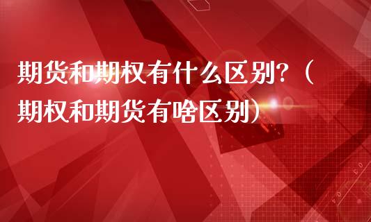 期货和期权有什么区别?（期权和期货有啥区别）_https://www.boyangwujin.com_期货直播间_第1张