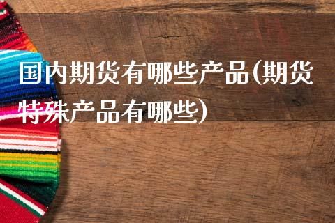 国内期货有哪些产品(期货特殊产品有哪些)