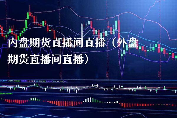 内盘期货直播间直播（外盘期货直播间直播）