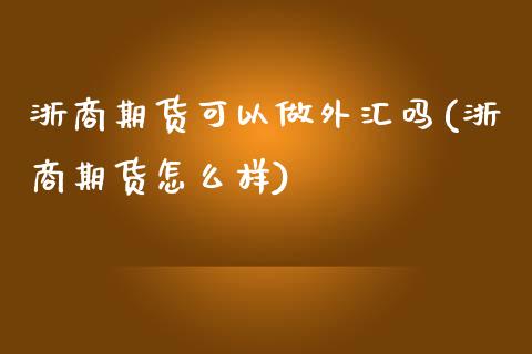 浙商期货可以做外汇吗(浙商期货怎么样)
