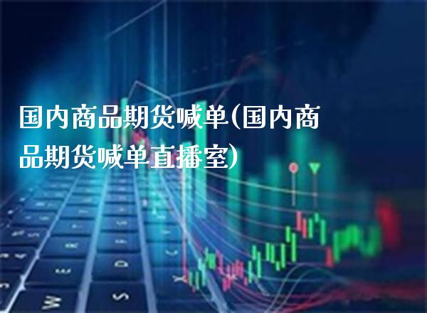 国内商品期货喊单(国内商品期货喊单直播室)_https://www.boyangwujin.com_期货直播间_第1张