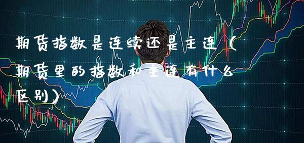 期货指数是连续还是主连（期货里的指数和主连有什么区别）_https://www.boyangwujin.com_纳指期货_第1张