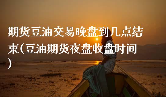 期货豆油交易晚盘到几点结束(豆油期货夜盘收盘时间)_https://www.boyangwujin.com_原油期货_第1张