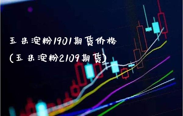 玉米淀粉1901期货价格(玉米淀粉2109期货)