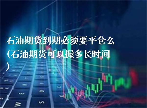 石油期货到期必须要平仓么(石油期货可以握多长时间)_https://www.boyangwujin.com_原油直播间_第1张