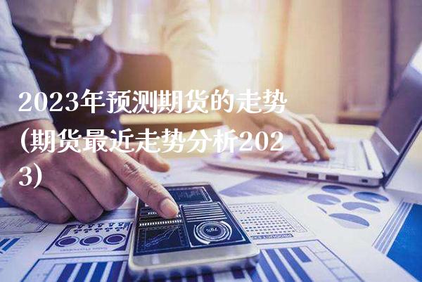 2023年预测期货的走势(期货最近走势分析2023)