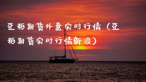 豆粕期货外盘实时行情（豆粕期货实时行情新浪）_https://www.boyangwujin.com_期货直播间_第1张