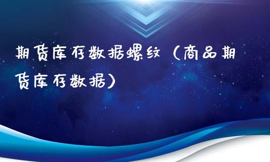 期货库存数据螺纹（商品期货库存数据）