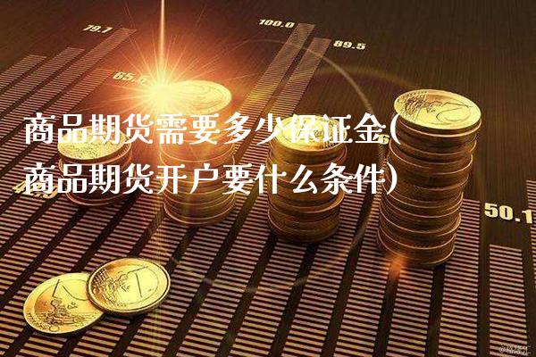 商品期货需要多少保证金(商品期货开户要什么条件)_https://www.boyangwujin.com_期货直播间_第1张