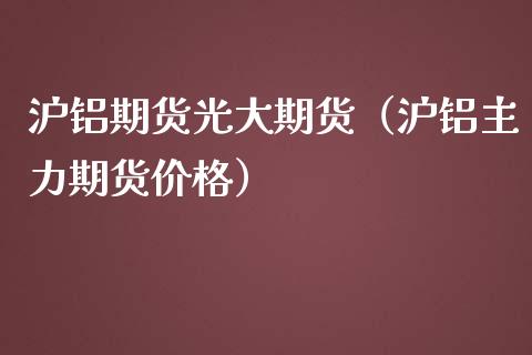 沪铝期货光大期货（沪铝主力期货价格）_https://www.boyangwujin.com_黄金期货_第1张