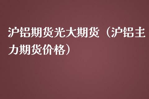 沪铝期货光大期货（沪铝主力期货价格）