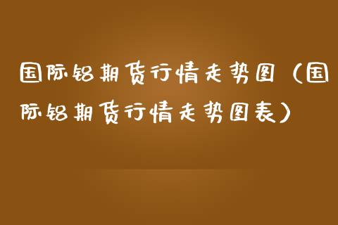 国际铝期货行情走势图（国际铝期货行情走势图表）_https://www.boyangwujin.com_道指期货_第1张