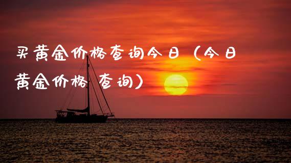 买黄金价格查询今日（今日黄金价格 查询）_https://www.boyangwujin.com_期货直播间_第1张