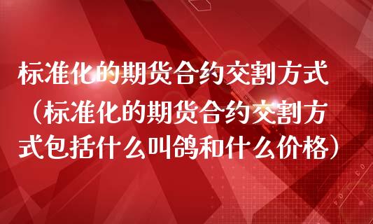 标准化的期货合约交割方式（标准化的期货合约交割方式包括什么叫鸽和什么价格）_https://www.boyangwujin.com_期货直播间_第1张
