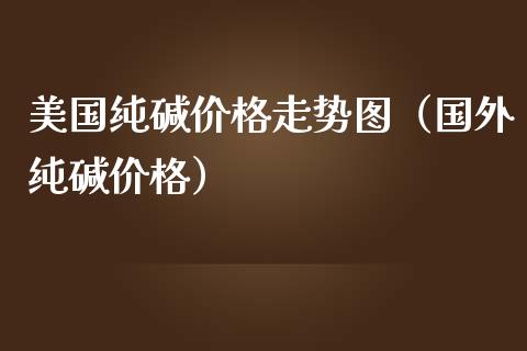 美国纯碱价格走势图（国外纯碱价格）_https://www.boyangwujin.com_期货直播间_第1张