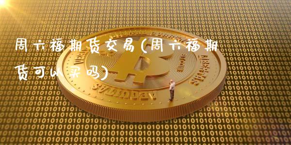 周六福期货交易(周六福期货可以买吗)_https://www.boyangwujin.com_原油直播间_第1张