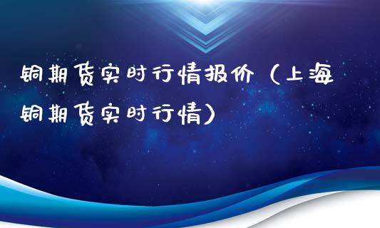 铜期货实时行情报价（上海铜期货实时行情）