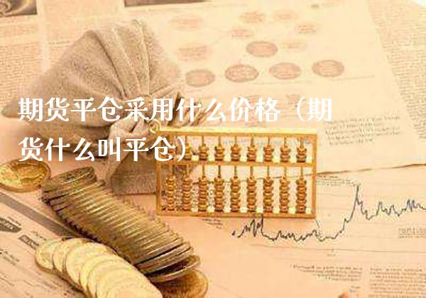 期货平仓采用什么价格（期货什么叫平仓）_https://www.boyangwujin.com_期货直播间_第1张