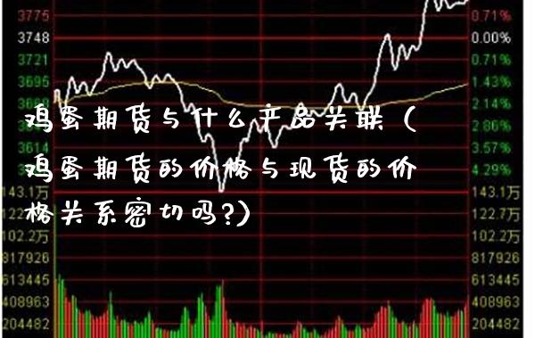 鸡蛋期货与什么产品关联（鸡蛋期货的价格与现货的价格关系密切吗?）_https://www.boyangwujin.com_期货直播间_第1张