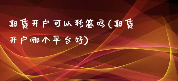 期货开户可以转签吗(期货开户哪个平台好)_https://www.boyangwujin.com_黄金期货_第1张