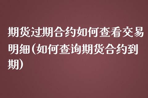 期货过期合约如何查看交易明细(如何查询期货合约到期)