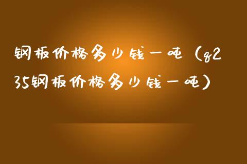 钢板价格多少钱一吨（q235钢板价格多少钱一吨）