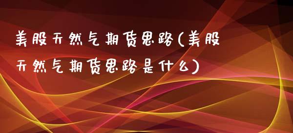 美股天然气期货思路(美股天然气期货思路是什么)_https://www.boyangwujin.com_白银期货_第1张
