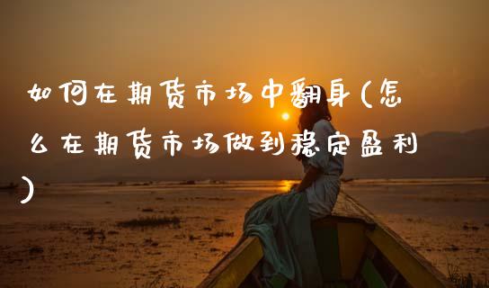 如何在期货市场中翻身(怎么在期货市场做到稳定盈利)_https://www.boyangwujin.com_期货直播间_第1张