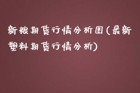 新粮期货行情分析图(最新塑料期货行情分析)_https://www.boyangwujin.com_期货直播间_第1张