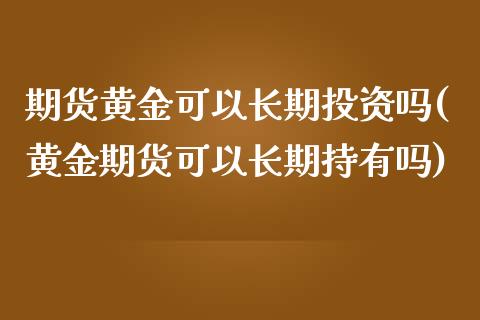 期货黄金可以长期投资吗(黄金期货可以长期持有吗)_https://www.boyangwujin.com_期货直播间_第1张