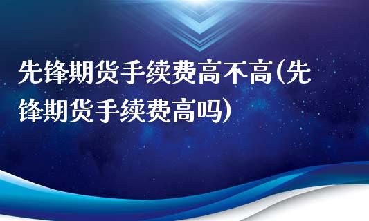 先锋期货手续费高不高(先锋期货手续费高吗)_https://www.boyangwujin.com_纳指期货_第1张