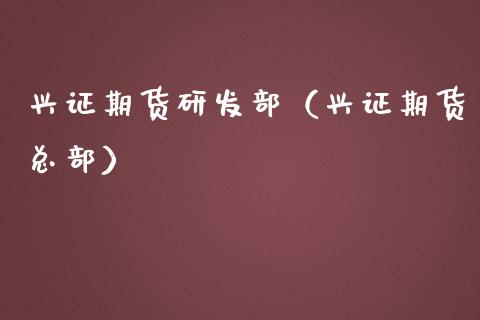 兴证期货研发部（兴证期货总部）