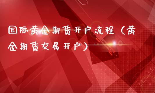 国际黄金期货开户流程（黄金期货交易开户）_https://www.boyangwujin.com_黄金期货_第1张