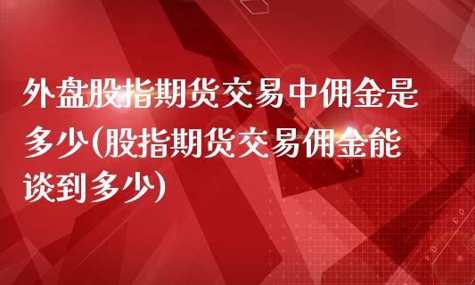 外盘股指期货交易中佣金是多少(股指期货交易佣金能谈到多少)_https://www.boyangwujin.com_内盘期货_第1张