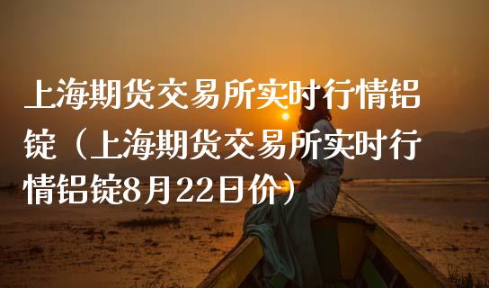 上海期货交易所实时行情铝锭（上海期货交易所实时行情铝锭8月22日价）