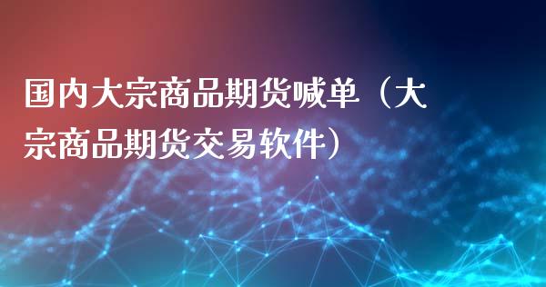 国内大宗商品期货喊单（大宗商品期货交易软件）_https://www.boyangwujin.com_期货直播间_第1张