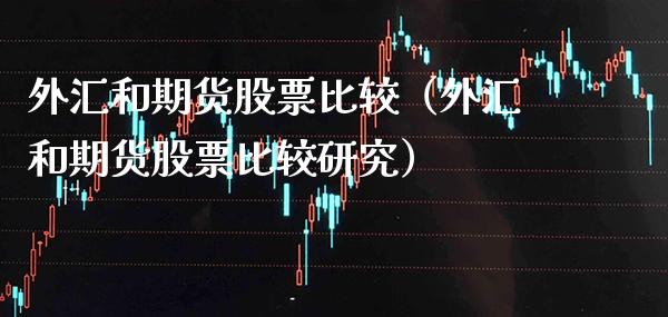 外汇和期货股票比较（外汇和期货股票比较研究）_https://www.boyangwujin.com_期货直播间_第1张