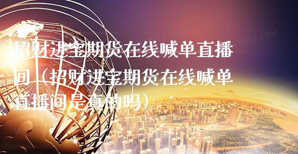 招财进宝期货在线喊单直播间（招财进宝期货在线喊单直播间是真的吗）_https://www.boyangwujin.com_期货直播间_第1张