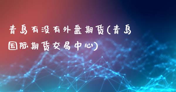 青岛有没有外盘期货(青岛国际期货交易中心)_https://www.boyangwujin.com_期货直播间_第1张